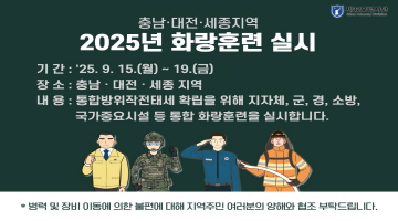 충남·대전·세종지역 2025년 화랑훈련 실시 | 기간: 2025.9.15.(월)~19.(금) | 장소: 충남·대전·세종지역 | 내용: 통합방위작전태세 확립을 위해 지자체, 군, 경, 소방, 국가중요시설 등 통합 화랑훈련을 실시합니다. | *병력 및 장비 이동에 의한 불편에 대해 지역주민 여러분의 양해와 협조 부탁드립니다.